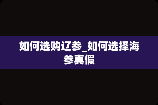 如何选购辽参_如何选择海参真假