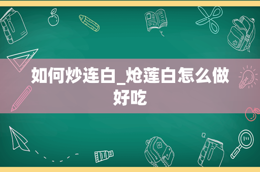 如何炒连白_炝莲白怎么做好吃