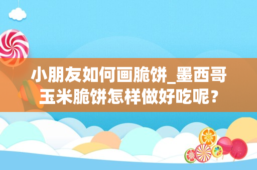 小朋友如何画脆饼_墨西哥玉米脆饼怎样做好吃呢？