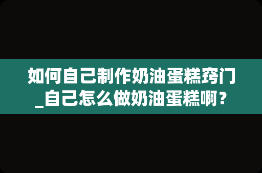 如何自己制作奶油蛋糕窍门_自己怎么做奶油蛋糕啊？