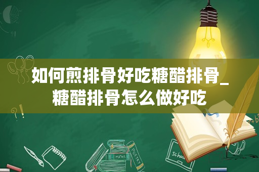 如何煎排骨好吃糖醋排骨_糖醋排骨怎么做好吃