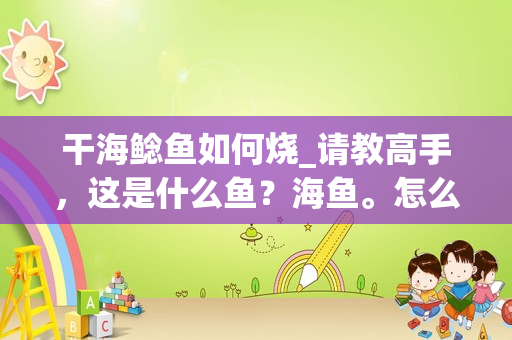 干海鲶鱼如何烧_请教高手，这是什么鱼？海鱼。怎么吃？
