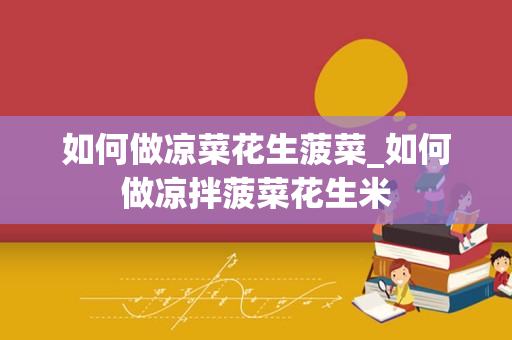 如何做凉菜花生菠菜_如何做凉拌菠菜花生米