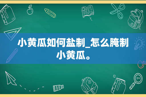 小黄瓜如何盐制_怎么腌制小黄瓜。