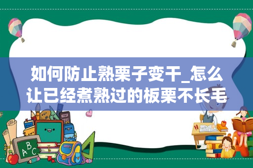如何防止熟栗子变干_怎么让已经煮熟过的板栗不长毛不腐烂，永久保存？
