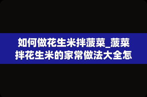 如何做花生米拌菠菜_菠菜拌花生米的家常做法大全怎么做好吃视频