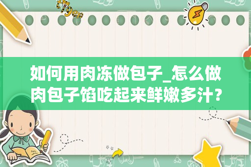如何用肉冻做包子_怎么做肉包子馅吃起来鲜嫩多汁？