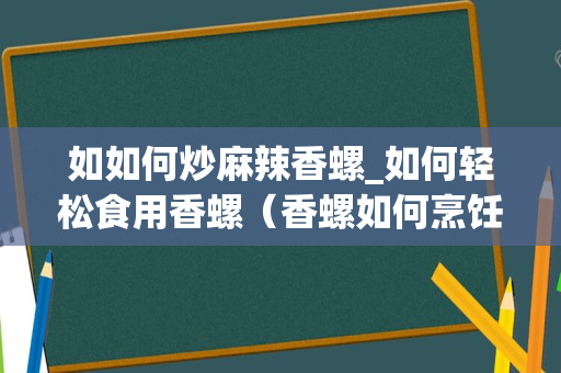 如如何炒麻辣香螺_如何轻松食用香螺（香螺如何烹饪）