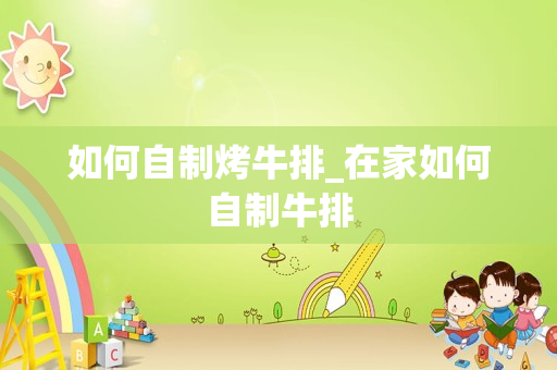 如何自制烤牛排_在家如何自制牛排