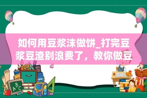 如何用豆浆沫做饼_打完豆浆豆渣别浪费了，教你做豆渣煎饼，软香可口，超好吃