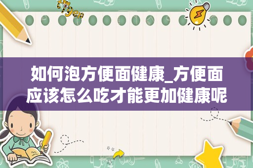 如何泡方便面健康_方便面应该怎么吃才能更加健康呢？