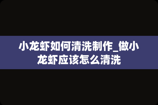 小龙虾如何清洗制作_做小龙虾应该怎么清洗