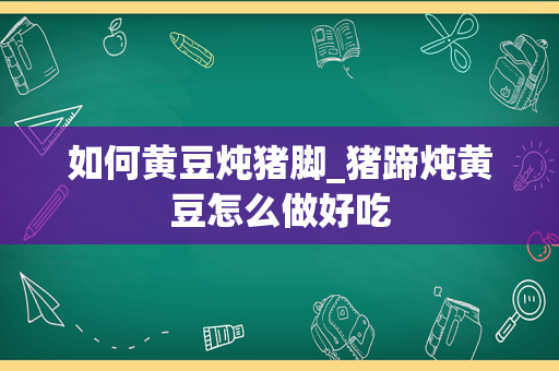 如何黄豆炖猪脚_猪蹄炖黄豆怎么做好吃