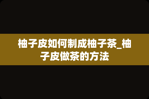 柚子皮如何制成柚子茶_柚子皮做茶的方法