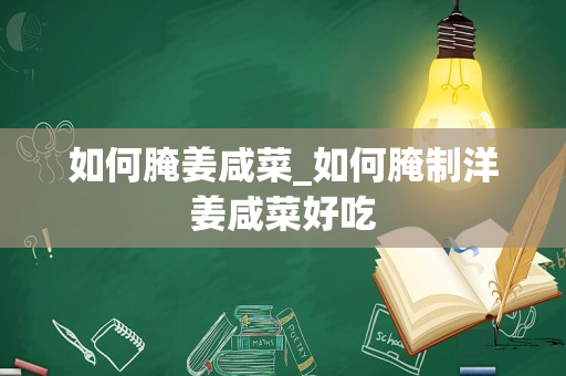 如何腌姜咸菜_如何腌制洋姜咸菜好吃