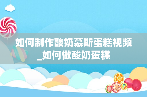 如何制作酸奶慕斯蛋糕视频_如何做酸奶蛋糕
