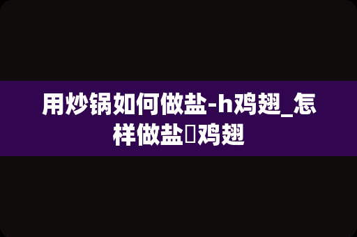 用炒锅如何做盐-h鸡翅_怎样做盐焗鸡翅