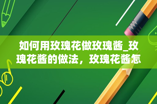 如何用玫瑰花做玫瑰酱_玫瑰花酱的做法，玫瑰花酱怎么做好吃，玫瑰花酱的家常