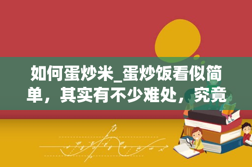 如何蛋炒米_蛋炒饭看似简单，其实有不少难处，究竟该如何制作呢？