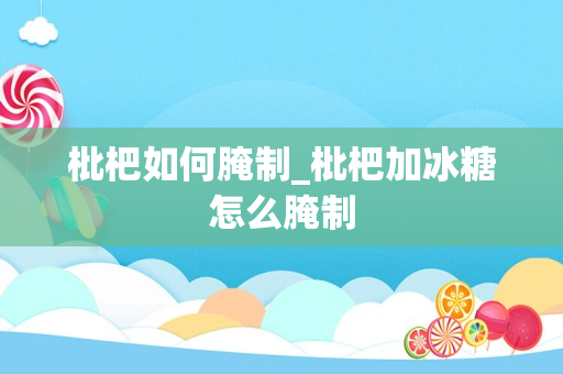 枇杷如何腌制_枇杷加冰糖怎么腌制