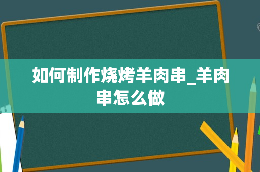 如何制作烧烤羊肉串_羊肉串怎么做
