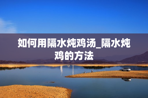 如何用隔水炖鸡汤_隔水炖鸡的方法