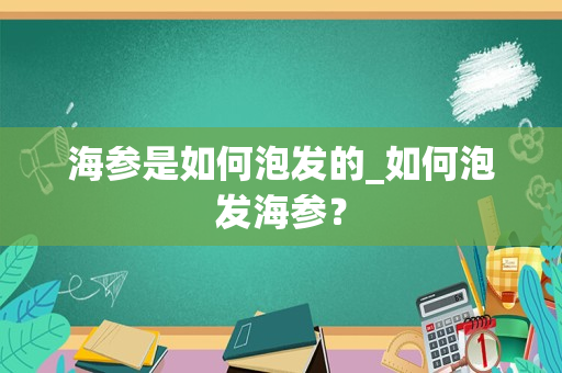 海参是如何泡发的_如何泡发海参？