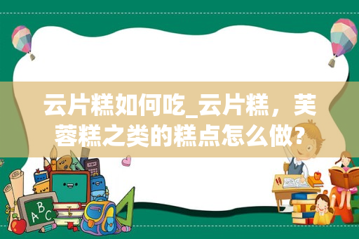 云片糕如何吃_云片糕，芙蓉糕之类的糕点怎么做？