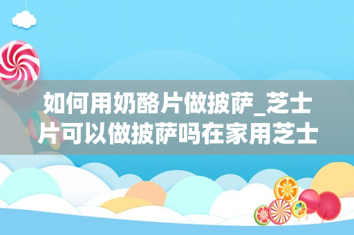 如何用奶酪片做披萨_芝士片可以做披萨吗在家用芝士片如何做披萨？