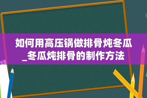 如何用高压锅做排骨炖冬瓜_冬瓜炖排骨的制作方法