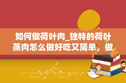 如何做荷叶肉_独特的荷叶蒸肉怎么做好吃又简单，做法图