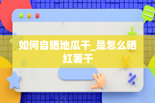 如何自晒地瓜干_是怎么晒红薯干