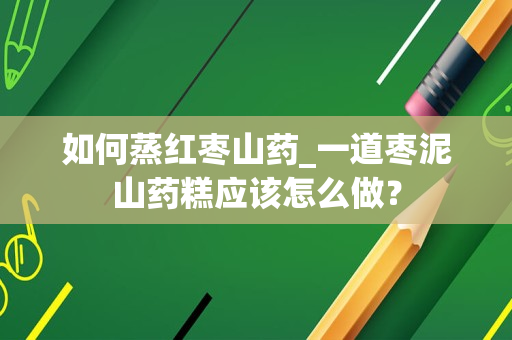 如何蒸红枣山药_一道枣泥山药糕应该怎么做？