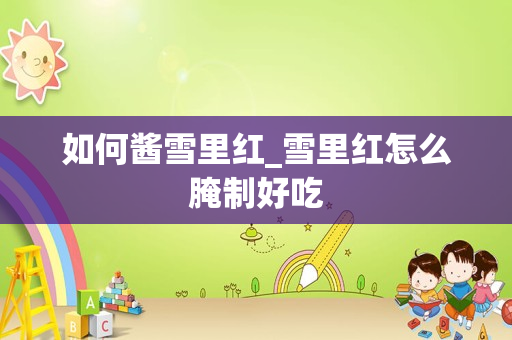 如何酱雪里红_雪里红怎么腌制好吃