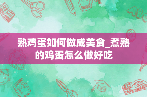 熟鸡蛋如何做成美食_煮熟的鸡蛋怎么做好吃