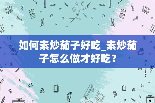 如何素炒茄子好吃_素炒茄子怎么做才好吃？