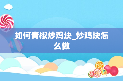 如何青椒炒鸡块_炒鸡块怎么做