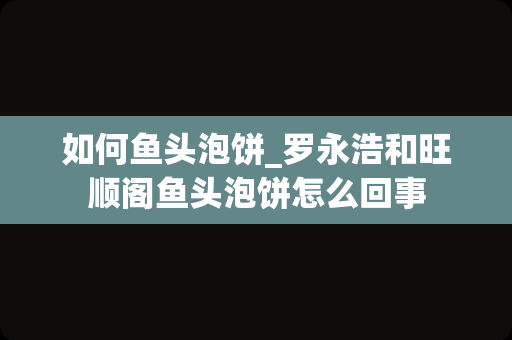 如何鱼头泡饼_罗永浩和旺顺阁鱼头泡饼怎么回事