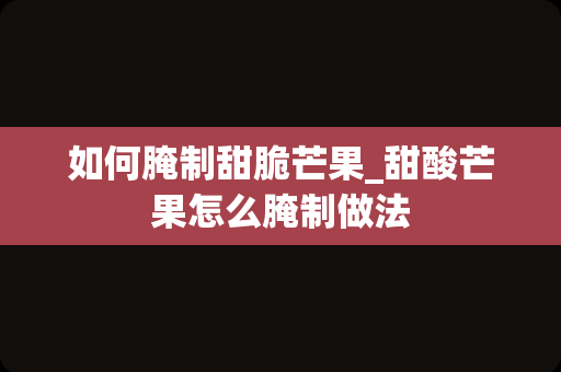 如何腌制甜脆芒果_甜酸芒果怎么腌制做法