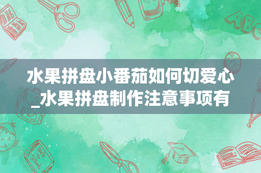水果拼盘小番茄如何切爱心_水果拼盘制作注意事项有哪些
