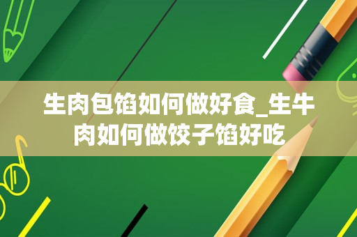 生肉包馅如何做好食_生牛肉如何做饺子馅好吃