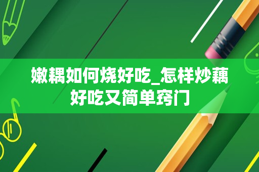 嫩耦如何烧好吃_怎样炒藕好吃又简单窍门