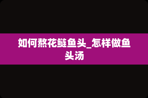 如何熬花鲢鱼头_怎样做鱼头汤