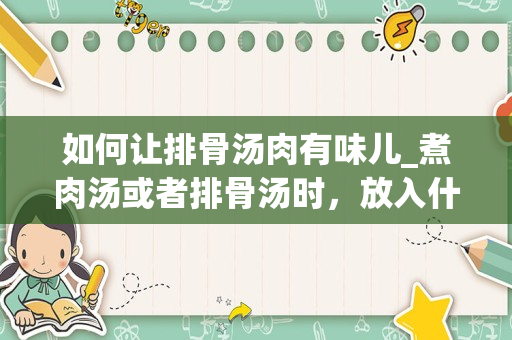 如何让排骨汤肉有味儿_煮肉汤或者排骨汤时，放入什么食材才能使味道鲜美？