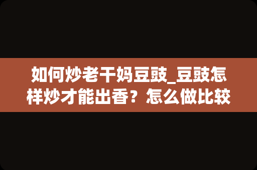 如何炒老干妈豆豉_豆豉怎样炒才能出香？怎么做比较好吃？