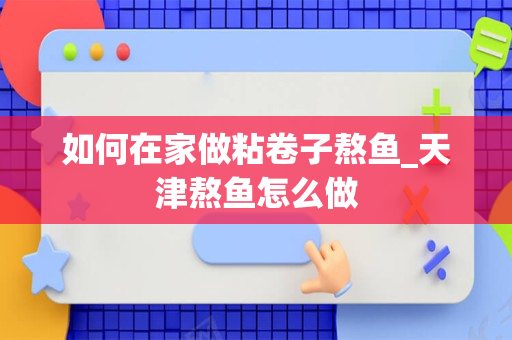 如何在家做粘卷子熬鱼_天津熬鱼怎么做