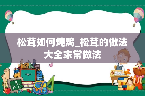 松茸如何炖鸡_松茸的做法大全家常做法