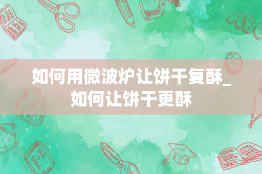 如何用微波炉让饼干复酥_如何让饼干更酥