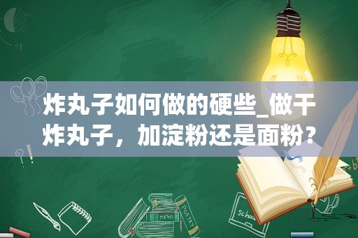 炸丸子如何做的硬些_做干炸丸子，加淀粉还是面粉？教你正确做法，酥脆好吃不回软