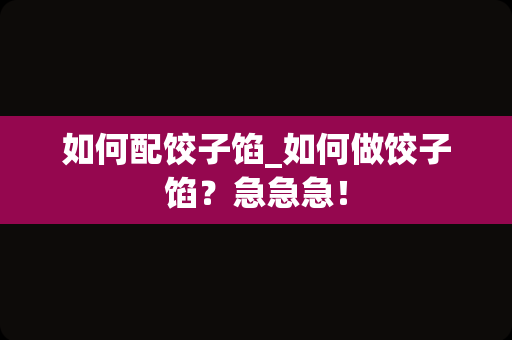 如何配饺子馅_如何做饺子馅？急急急！